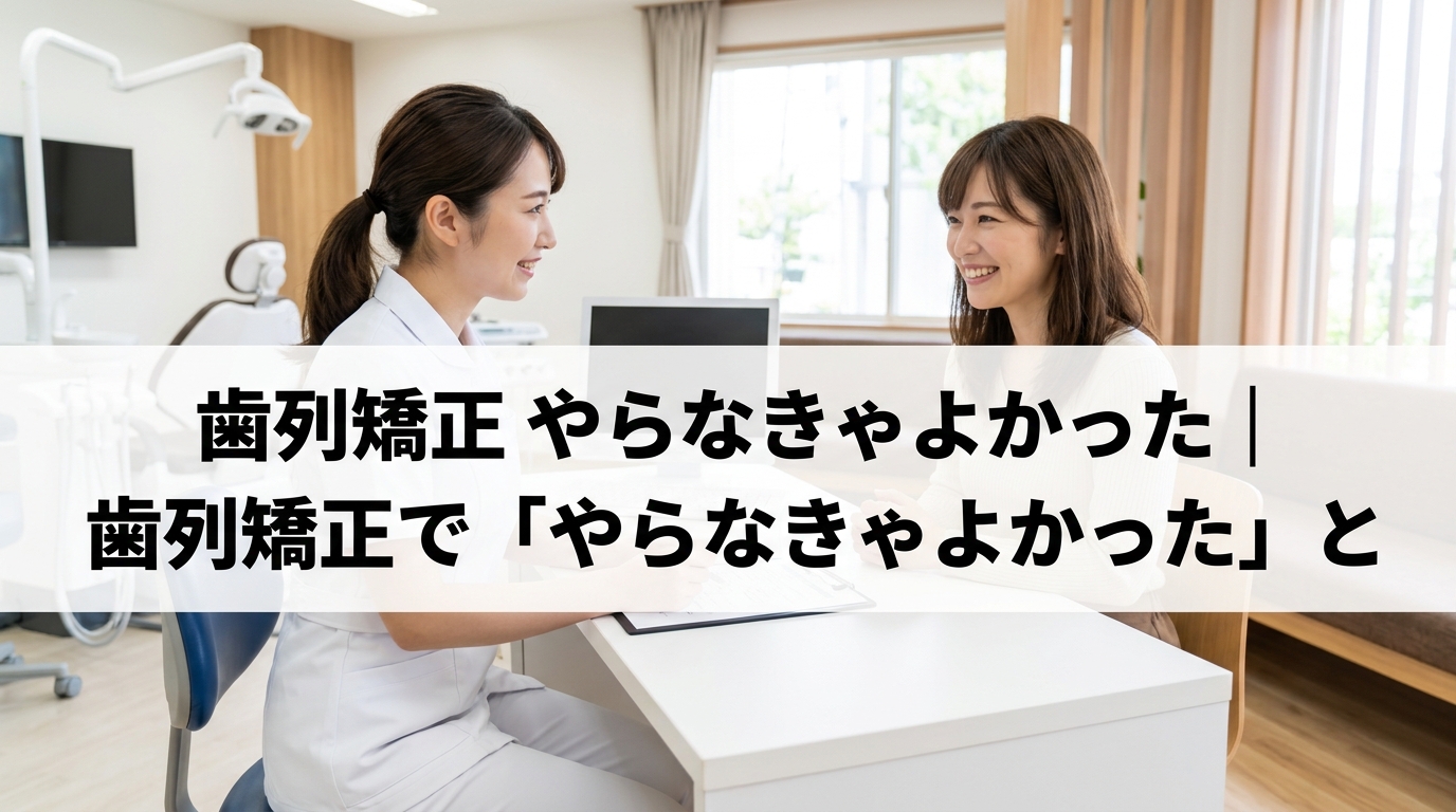 歯列矯正 やらなきゃよかった｜歯列矯正で「やらなきゃよかった」と