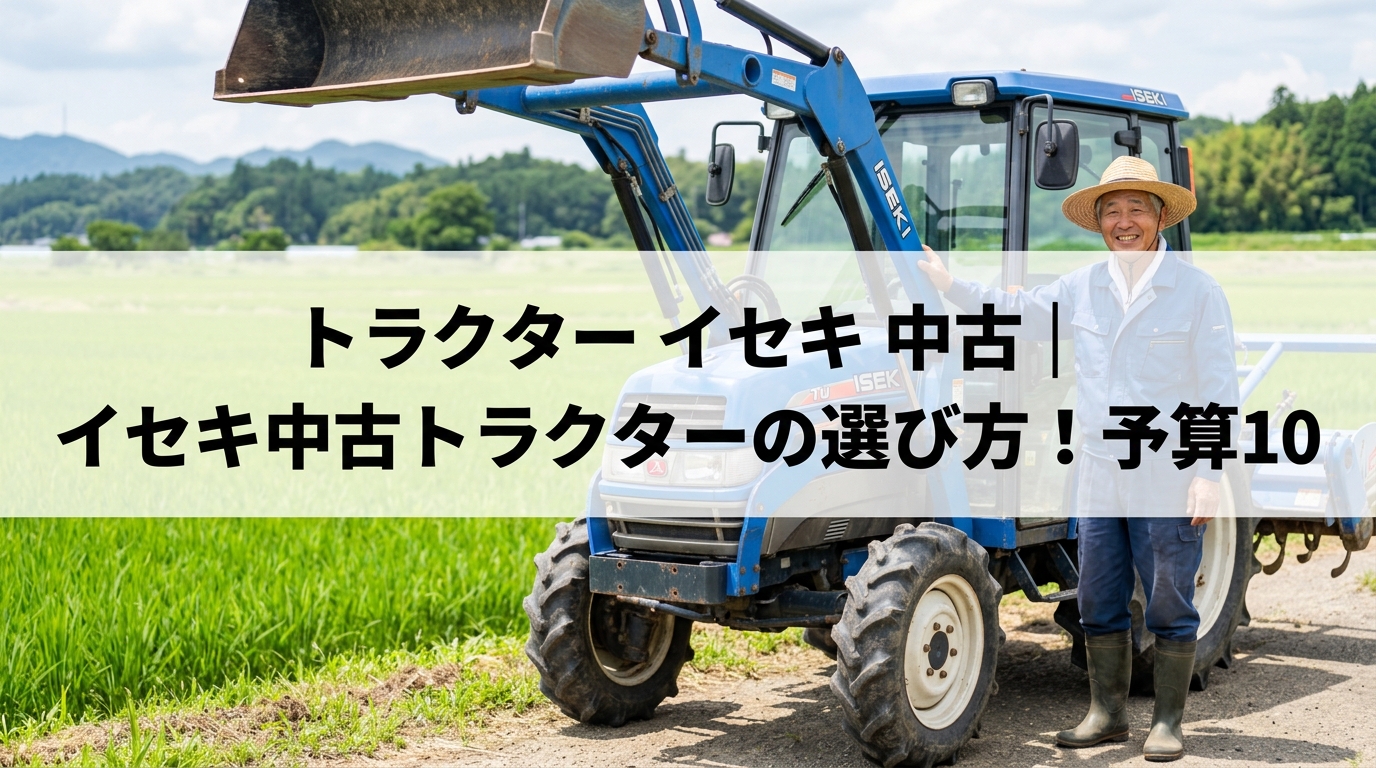 トラクター イセキ 中古｜イセキ中古トラクターの選び方！予算10